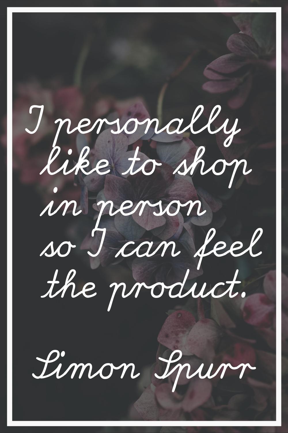 I personally like to shop in person so I can feel the product.