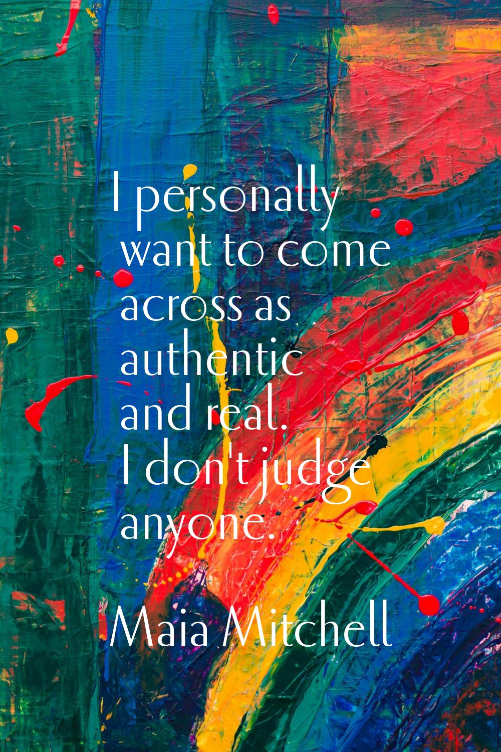 I personally want to come across as authentic and real. I don't judge anyone.