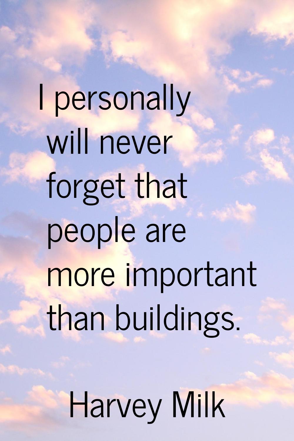 I personally will never forget that people are more important than buildings.