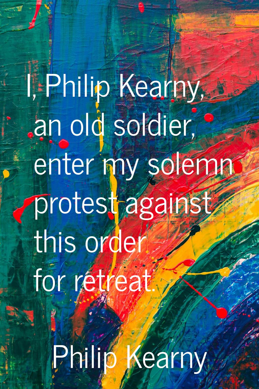 I, Philip Kearny, an old soldier, enter my solemn protest against this order for retreat.