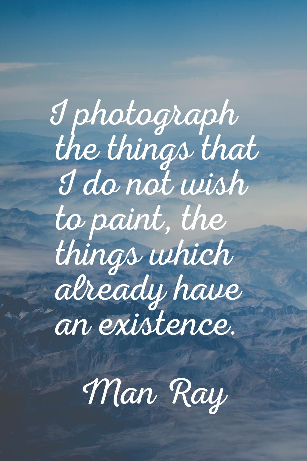 I photograph the things that I do not wish to paint, the things which already have an existence.