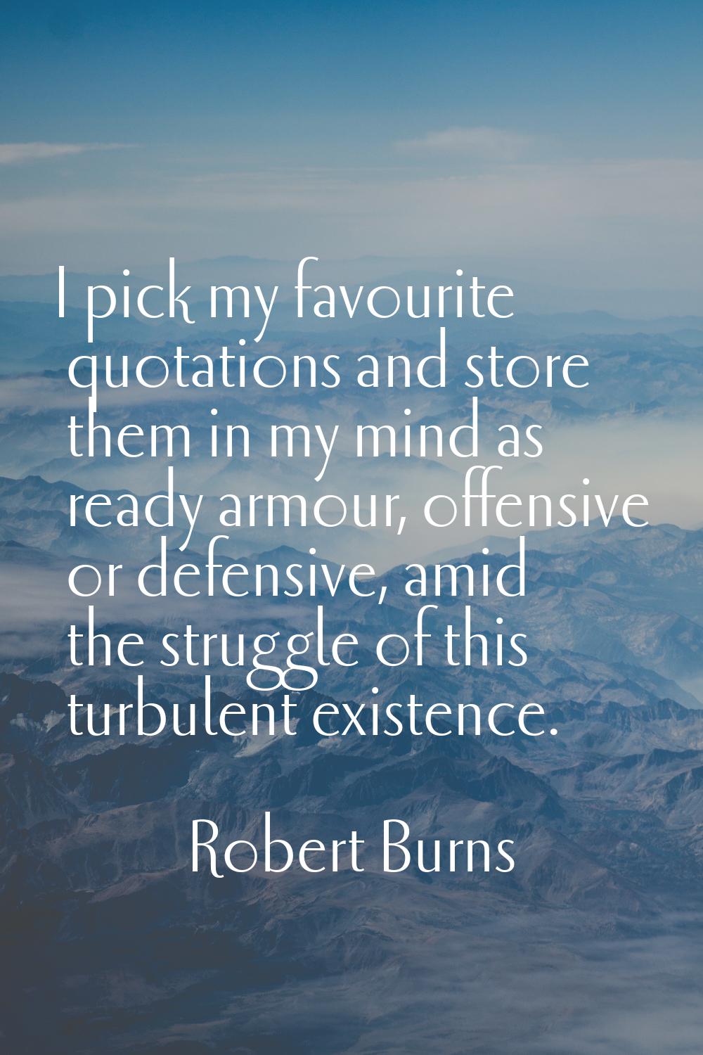 I pick my favourite quotations and store them in my mind as ready armour, offensive or defensive, a