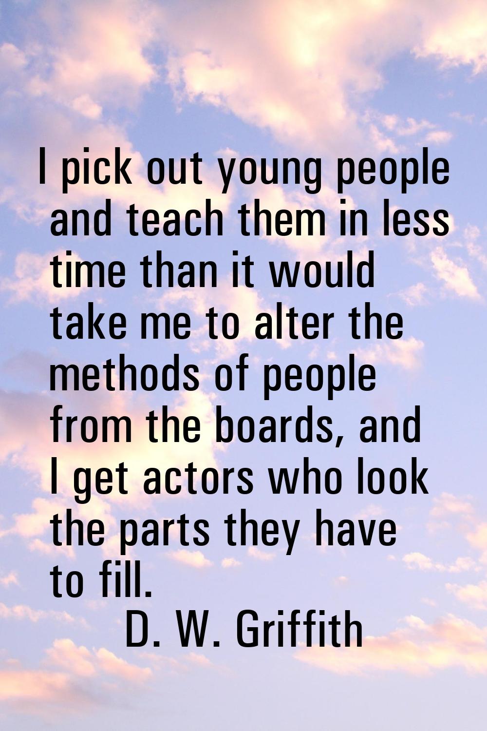 I pick out young people and teach them in less time than it would take me to alter the methods of p