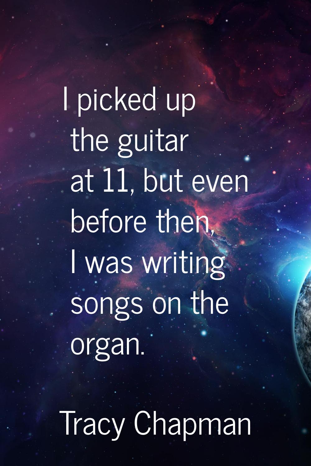 I picked up the guitar at 11, but even before then, I was writing songs on the organ.