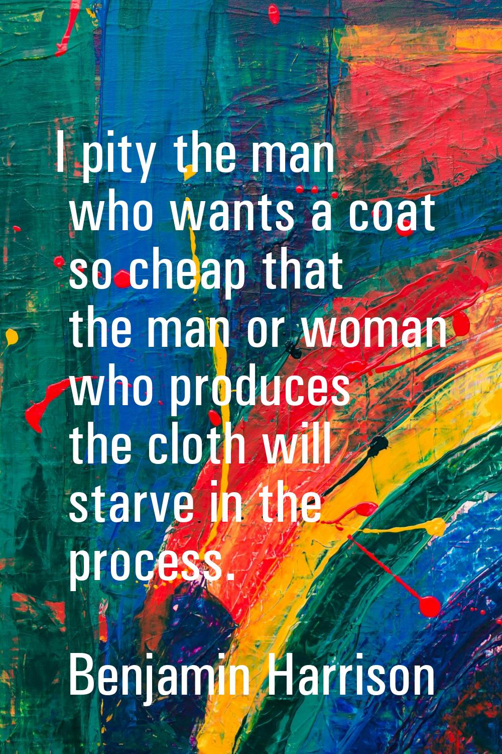 I pity the man who wants a coat so cheap that the man or woman who produces the cloth will starve i