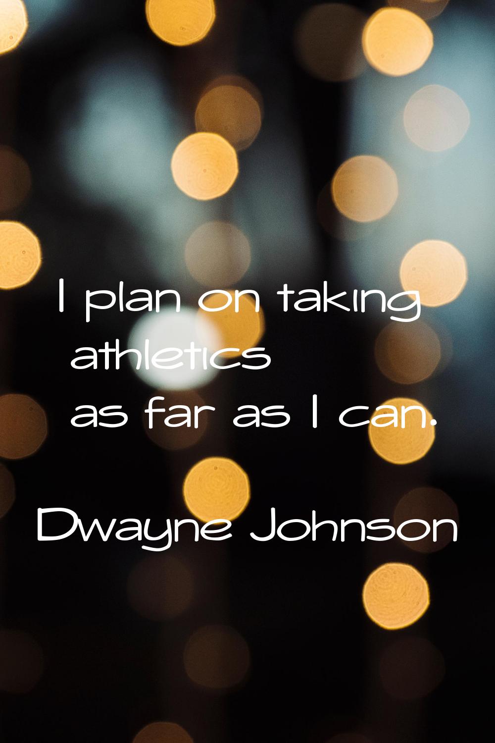 I plan on taking athletics as far as I can.