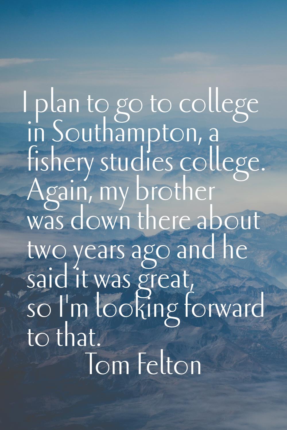I plan to go to college in Southampton, a fishery studies college. Again, my brother was down there
