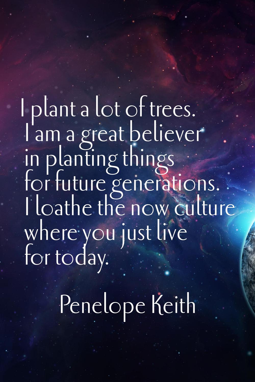 I plant a lot of trees. I am a great believer in planting things for future generations. I loathe t
