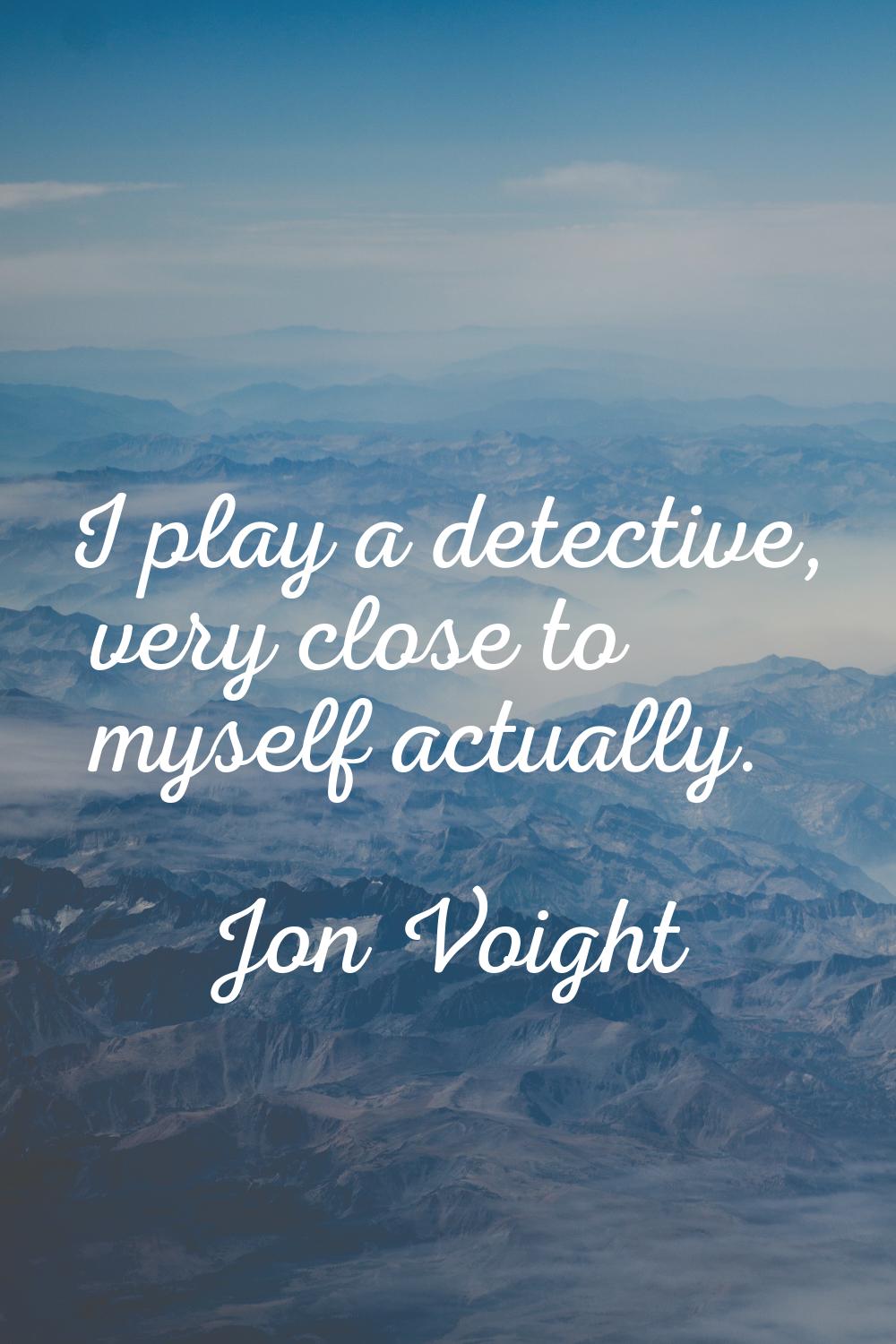 I play a detective, very close to myself actually.