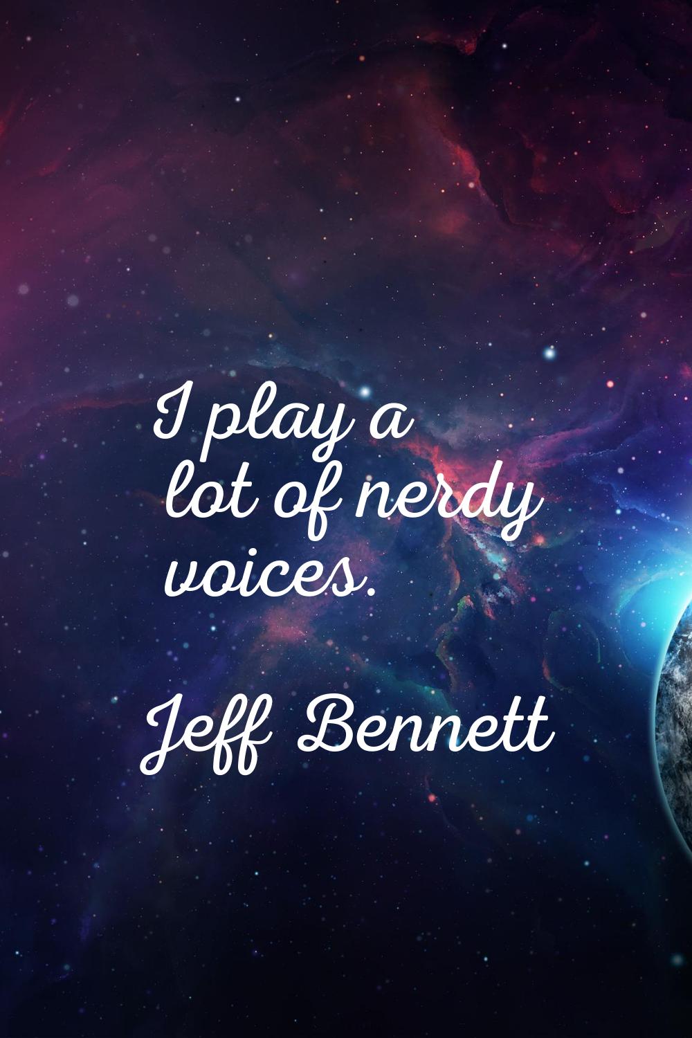 I play a lot of nerdy voices.
