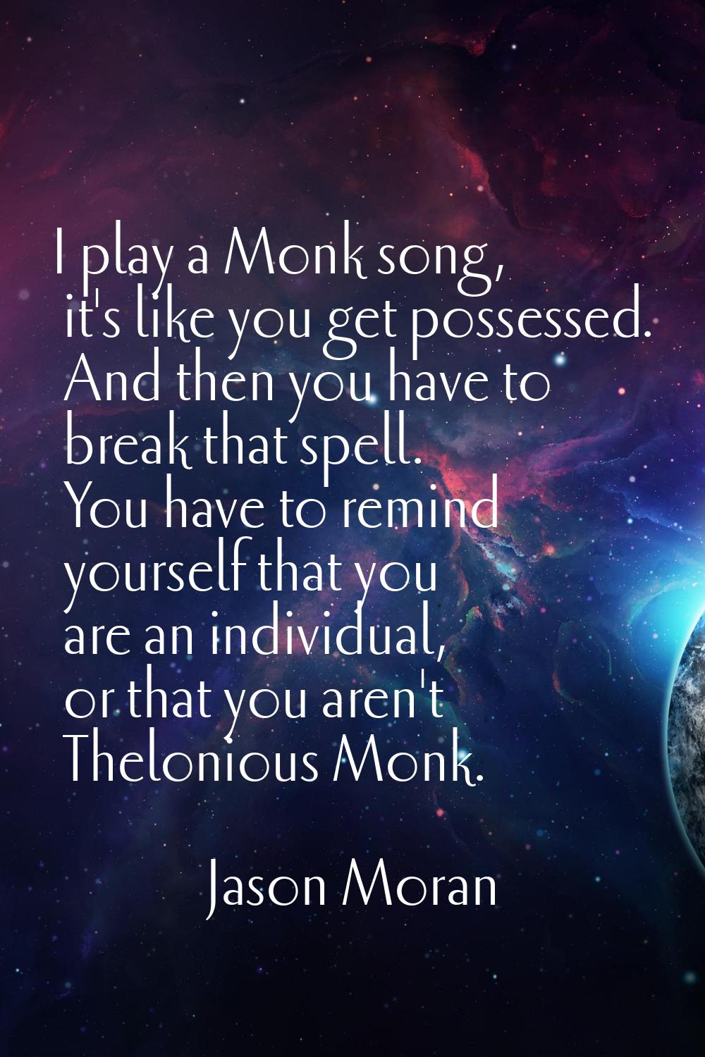 I play a Monk song, it's like you get possessed. And then you have to break that spell. You have to