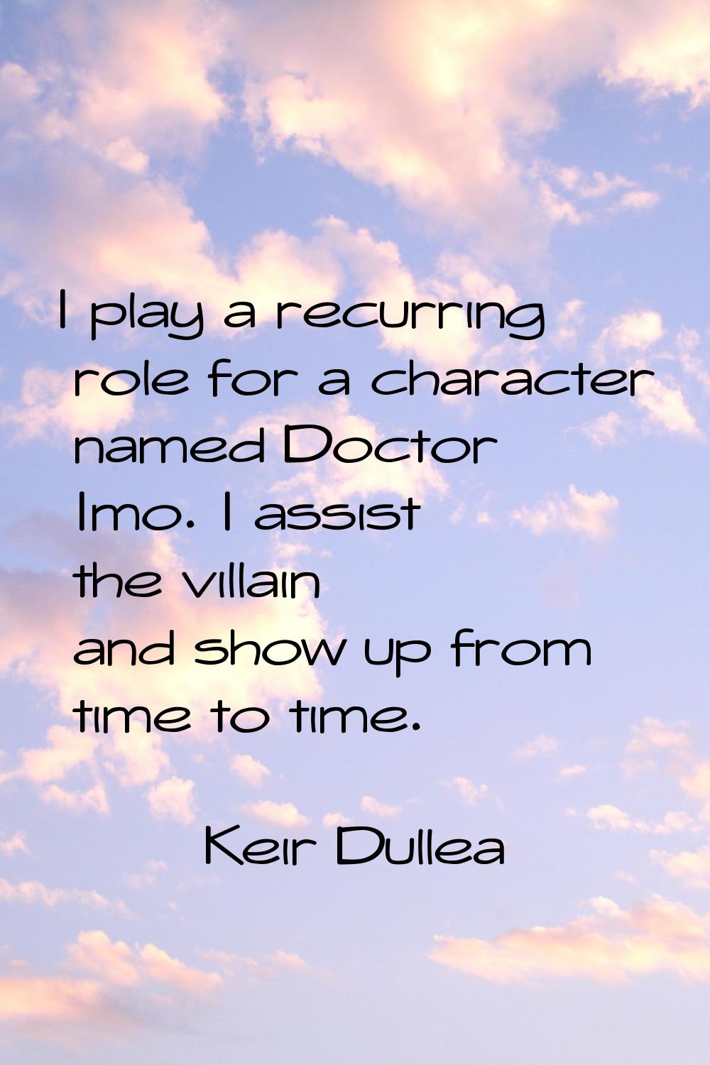 I play a recurring role for a character named Doctor Imo. I assist the villain and show up from tim