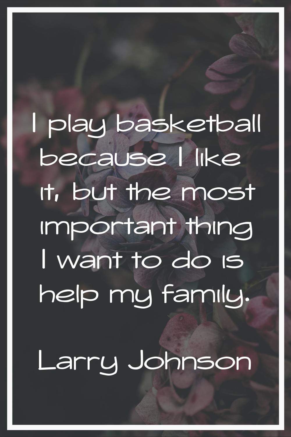 I play basketball because I like it, but the most important thing I want to do is help my family.