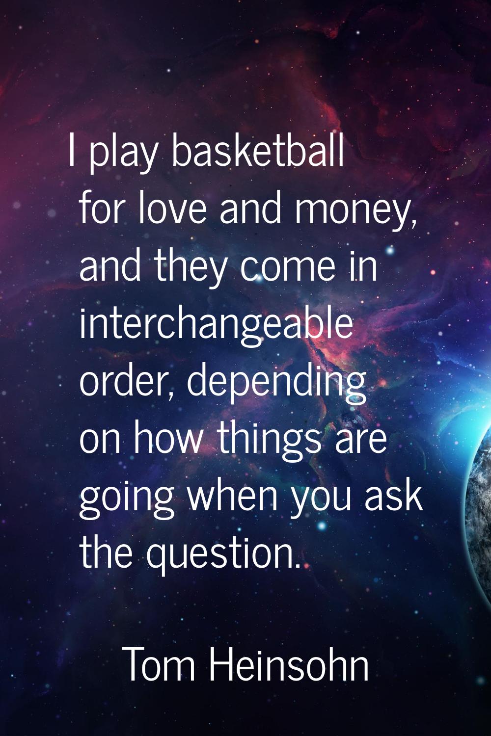 I play basketball for love and money, and they come in interchangeable order, depending on how thin