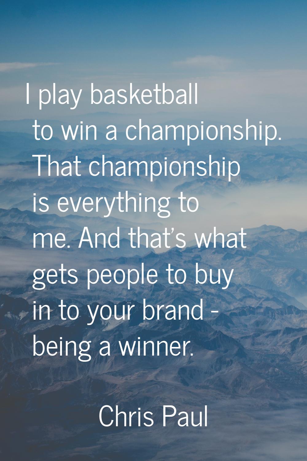 I play basketball to win a championship. That championship is everything to me. And that's what get