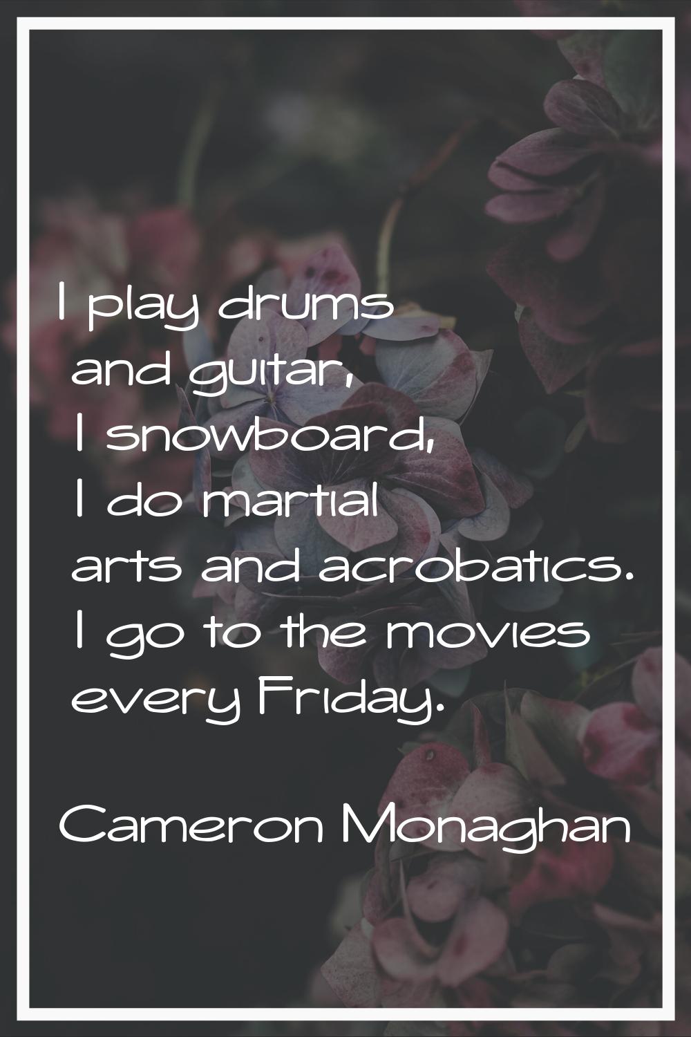 I play drums and guitar, I snowboard, I do martial arts and acrobatics. I go to the movies every Fr