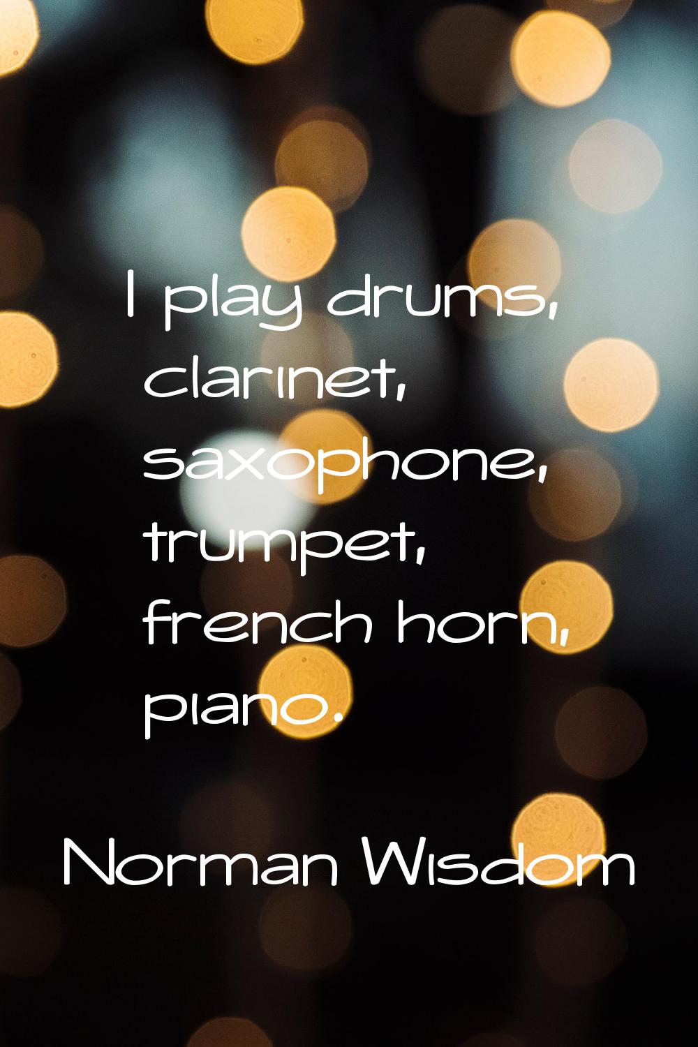 I play drums, clarinet, saxophone, trumpet, french horn, piano.