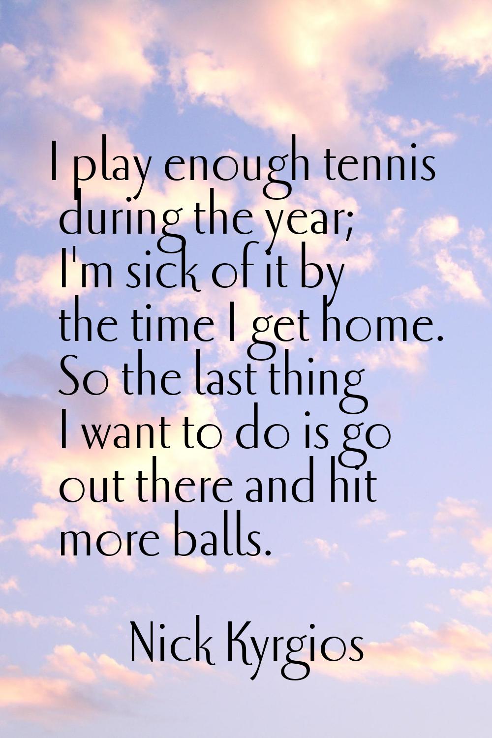 I play enough tennis during the year; I'm sick of it by the time I get home. So the last thing I wa