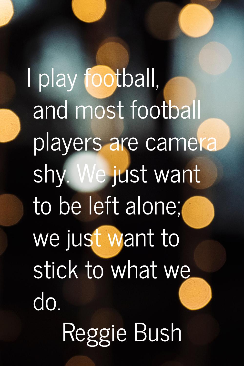 I play football, and most football players are camera shy. We just want to be left alone; we just w