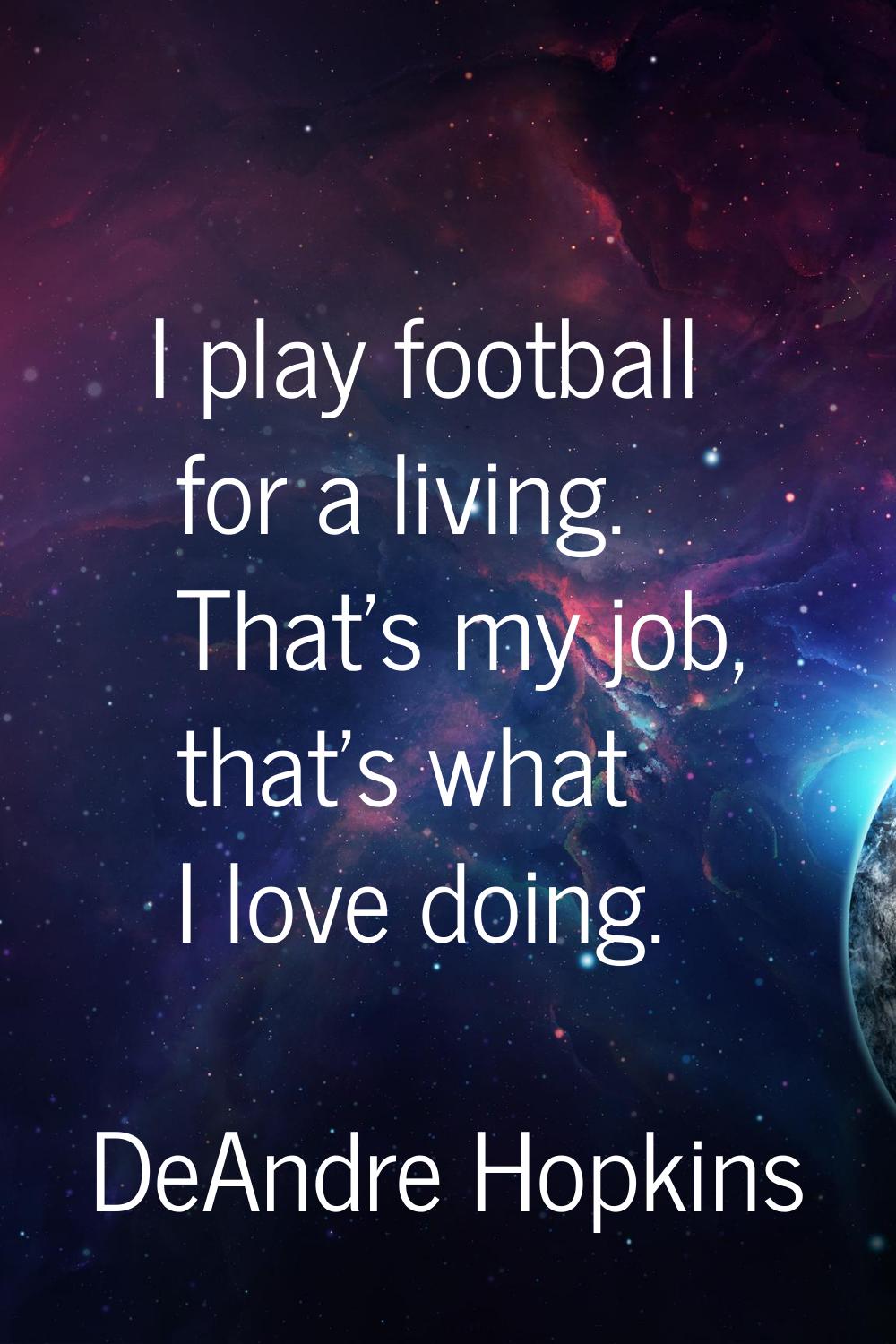 I play football for a living. That's my job, that's what I love doing.
