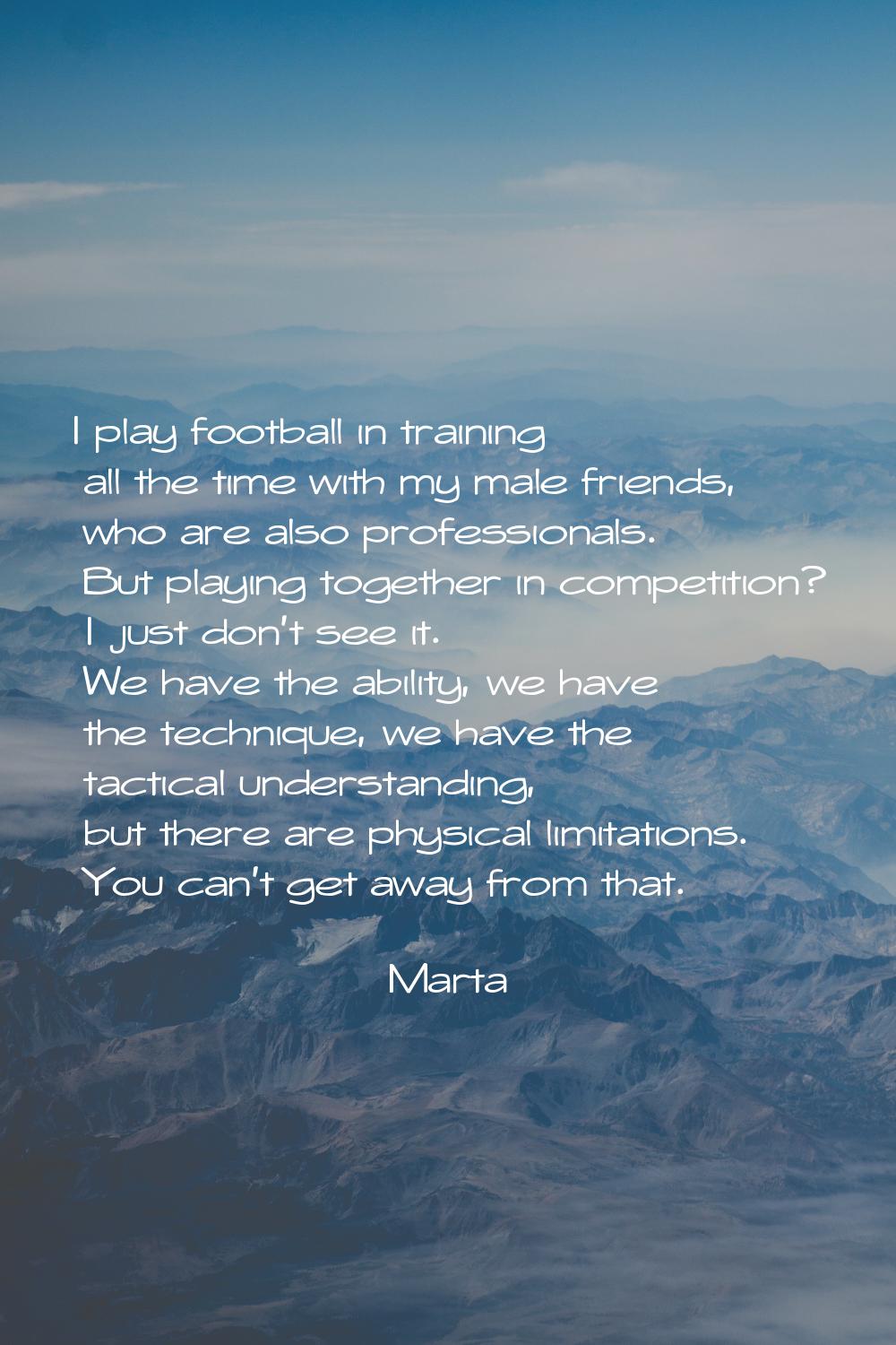 I play football in training all the time with my male friends, who are also professionals. But play