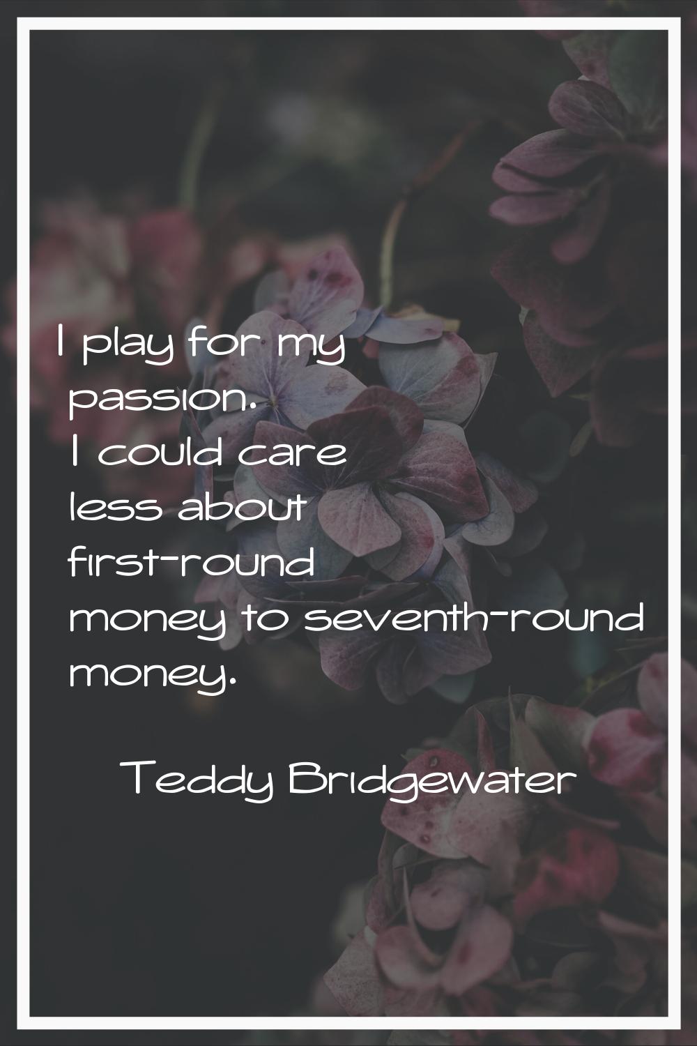 I play for my passion. I could care less about first-round money to seventh-round money.