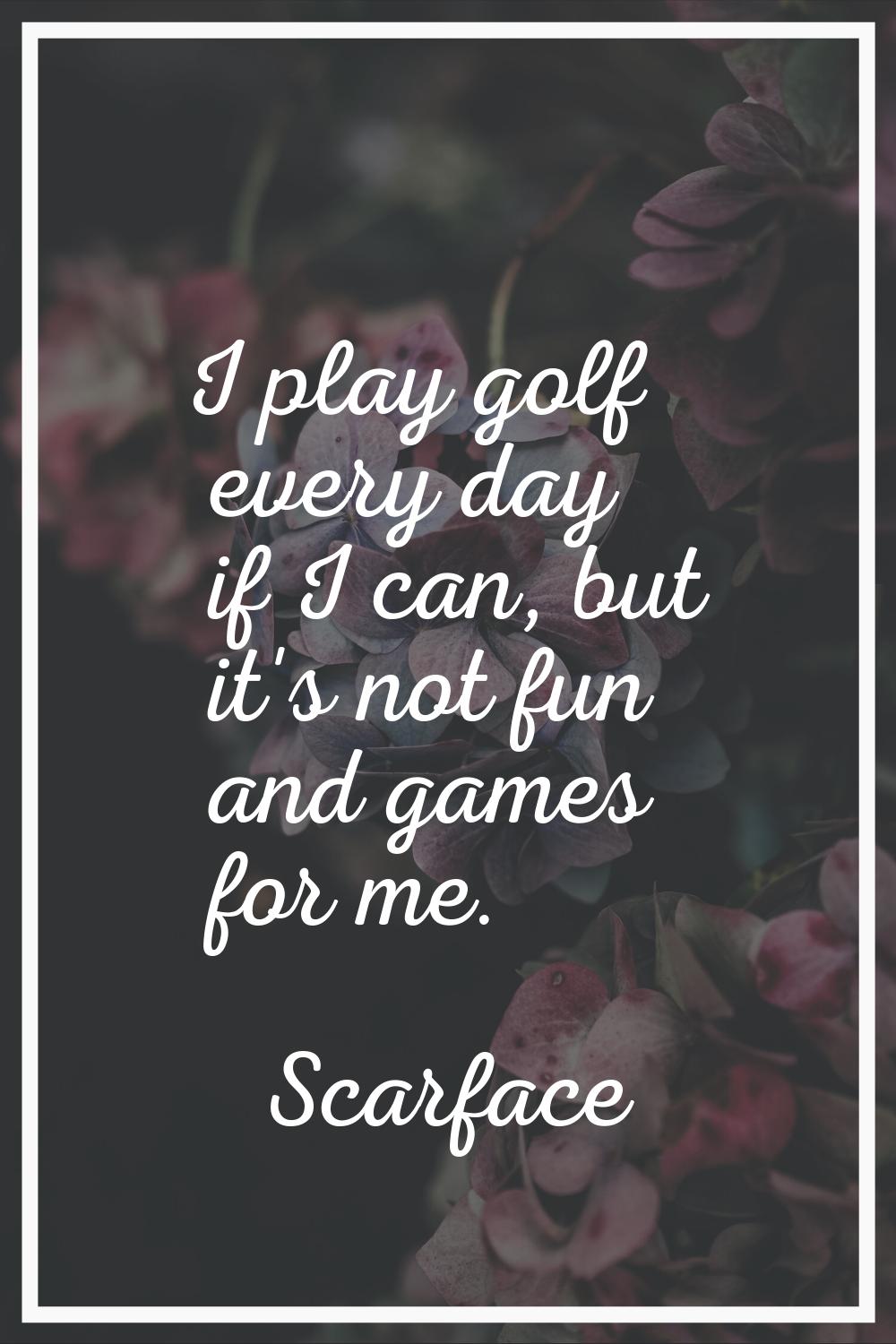 I play golf every day if I can, but it's not fun and games for me.