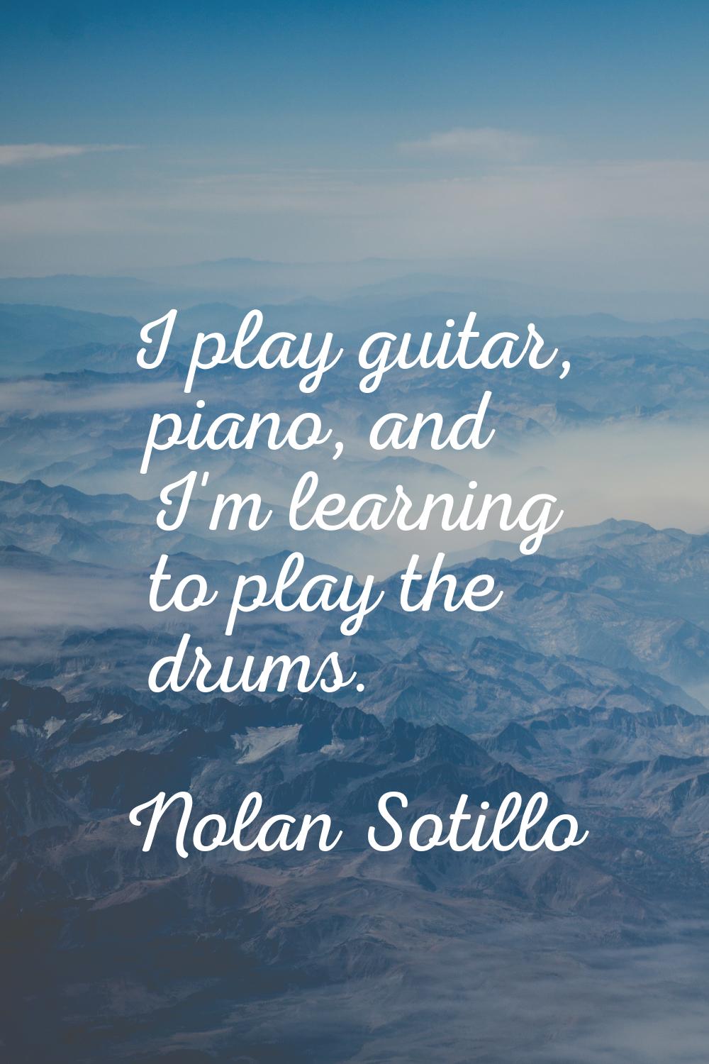 I play guitar, piano, and I'm learning to play the drums.