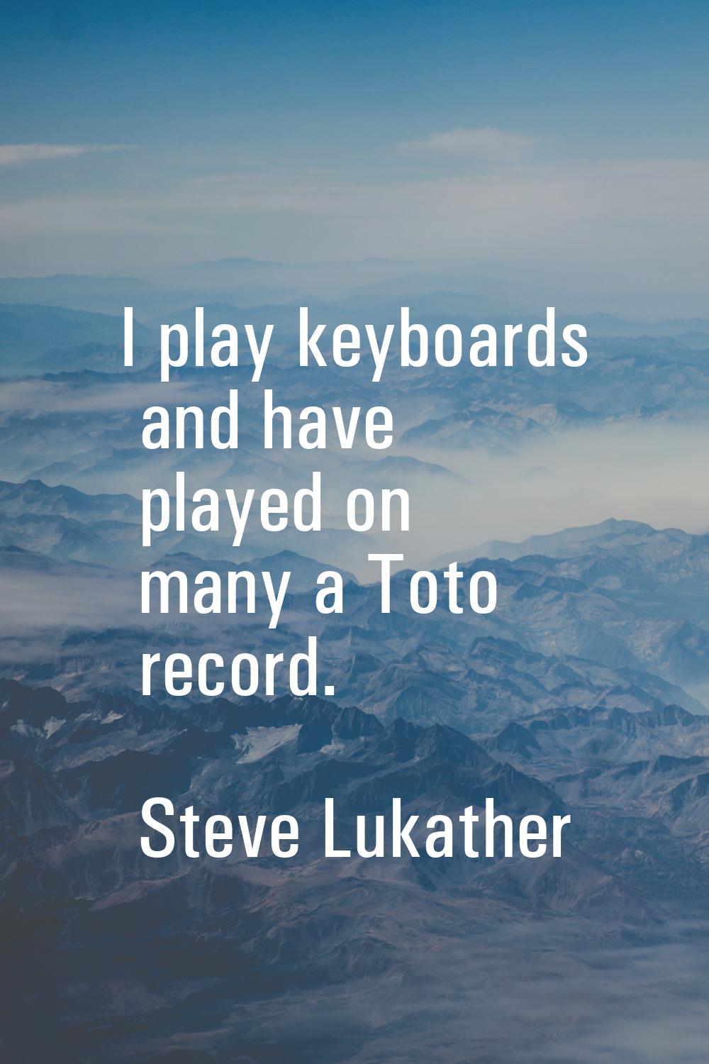 I play keyboards and have played on many a Toto record.