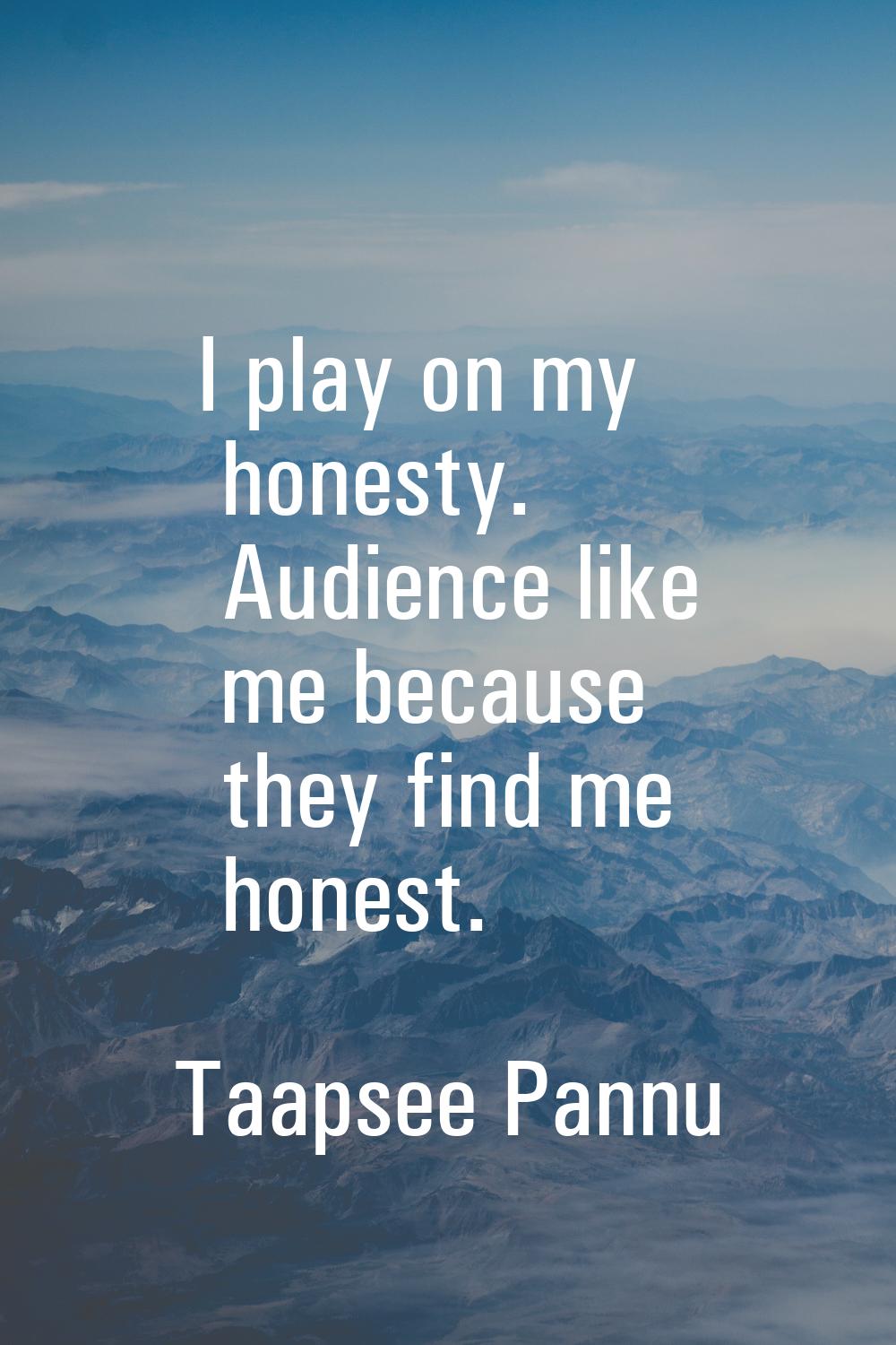 I play on my honesty. Audience like me because they find me honest.