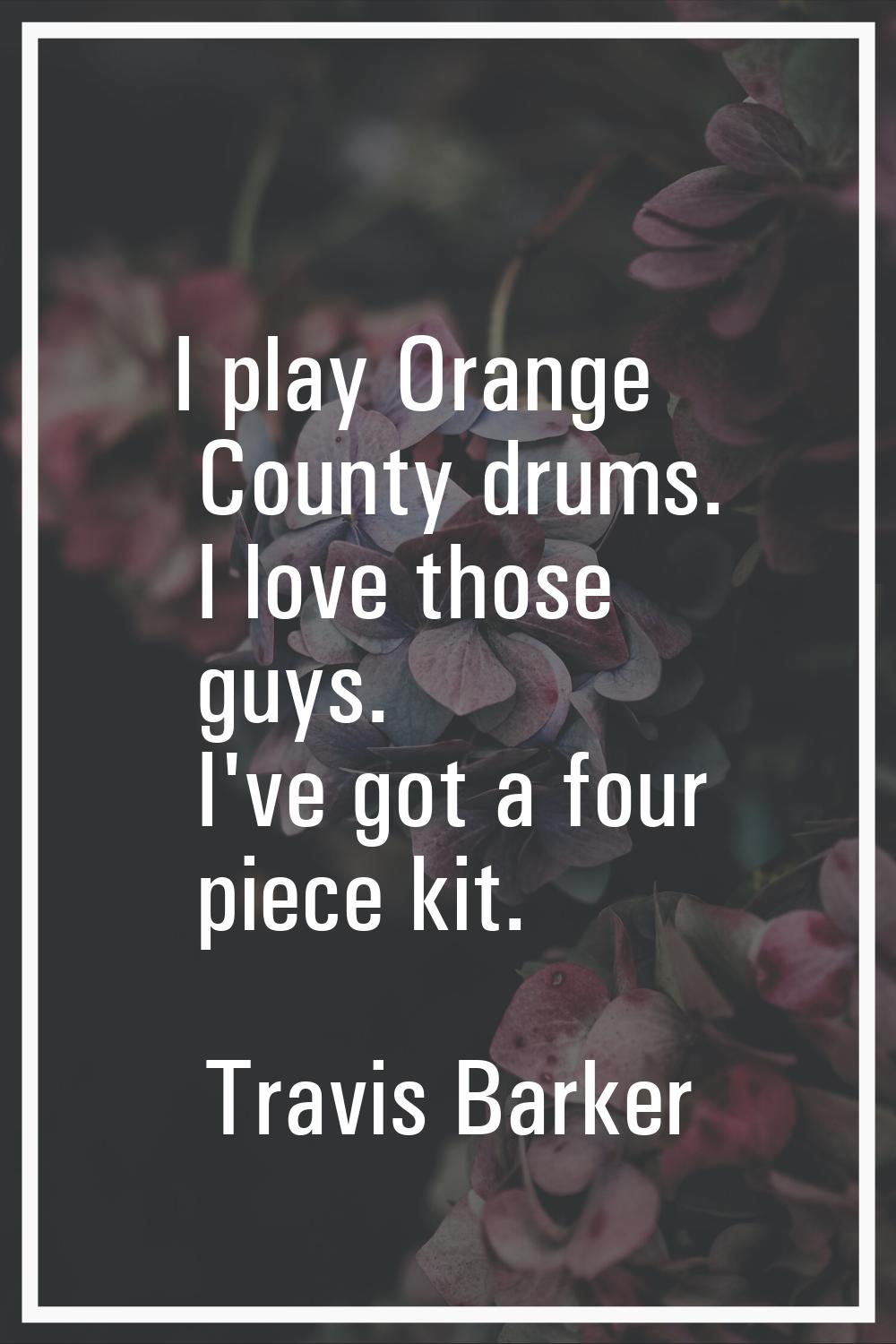 I play Orange County drums. I love those guys. I've got a four piece kit.