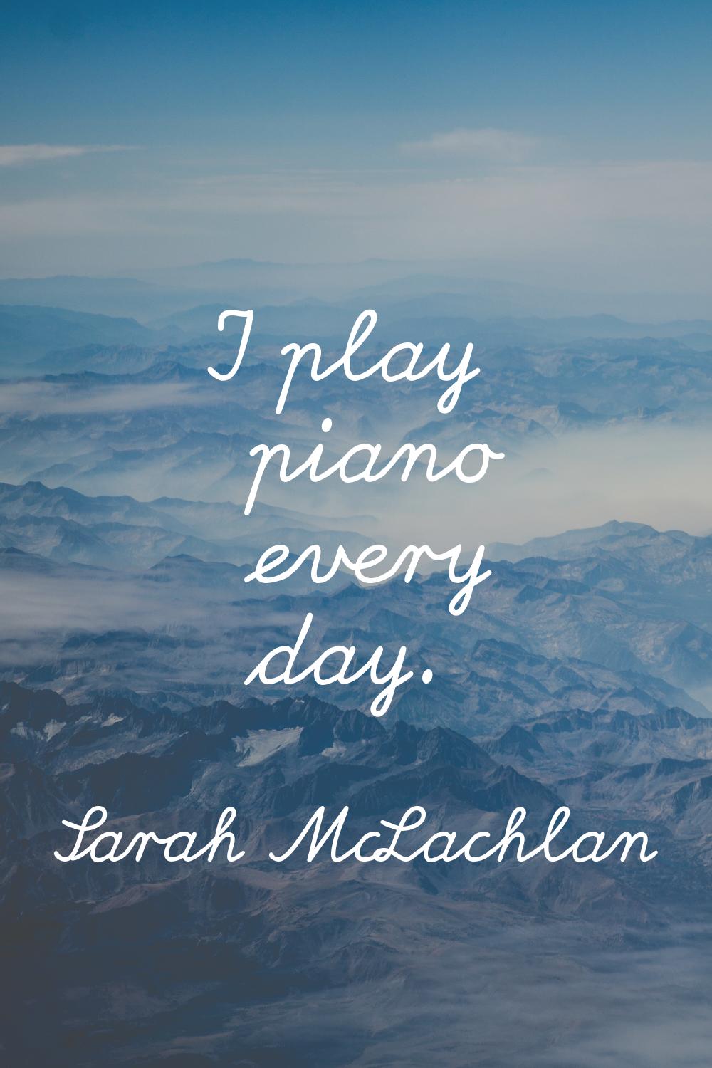 I play piano every day.