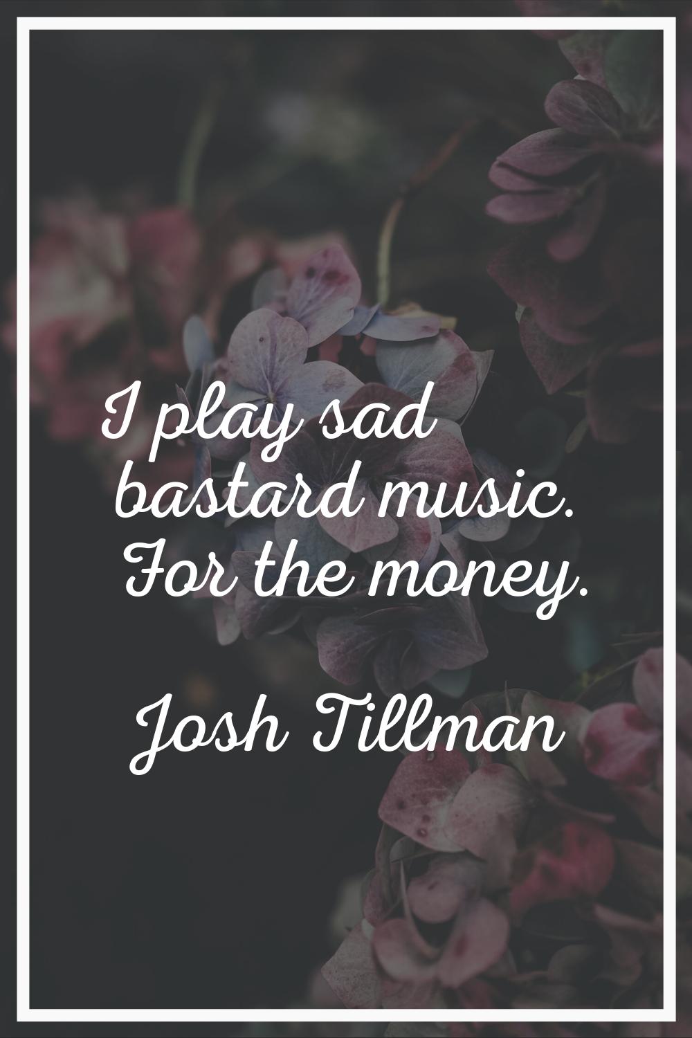 I play sad bastard music. For the money.