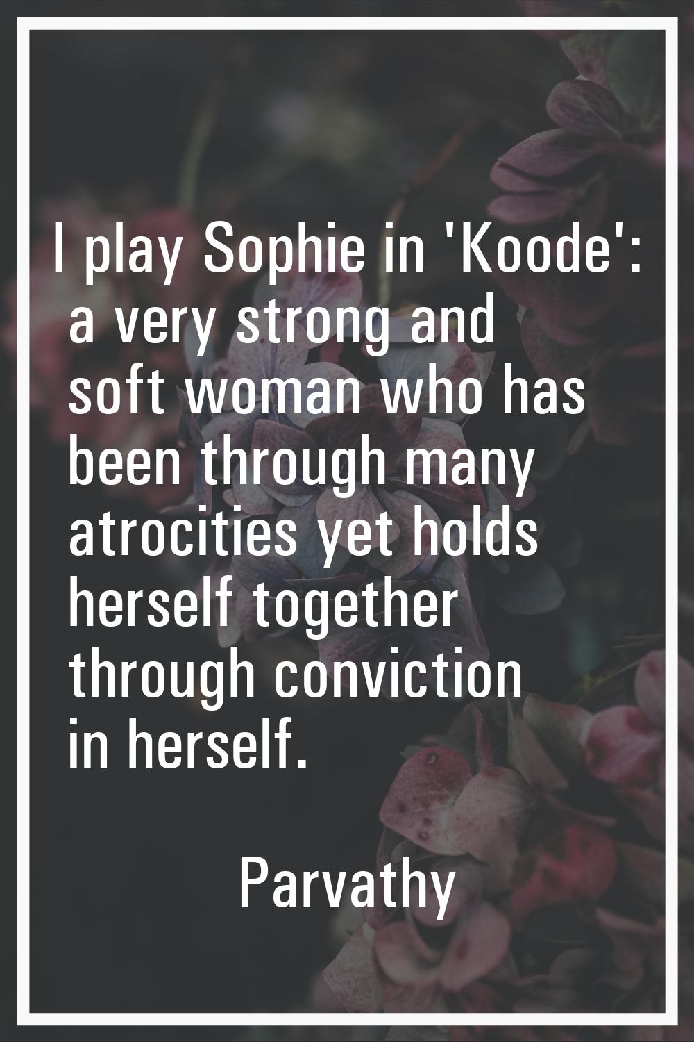 I play Sophie in 'Koode': a very strong and soft woman who has been through many atrocities yet hol
