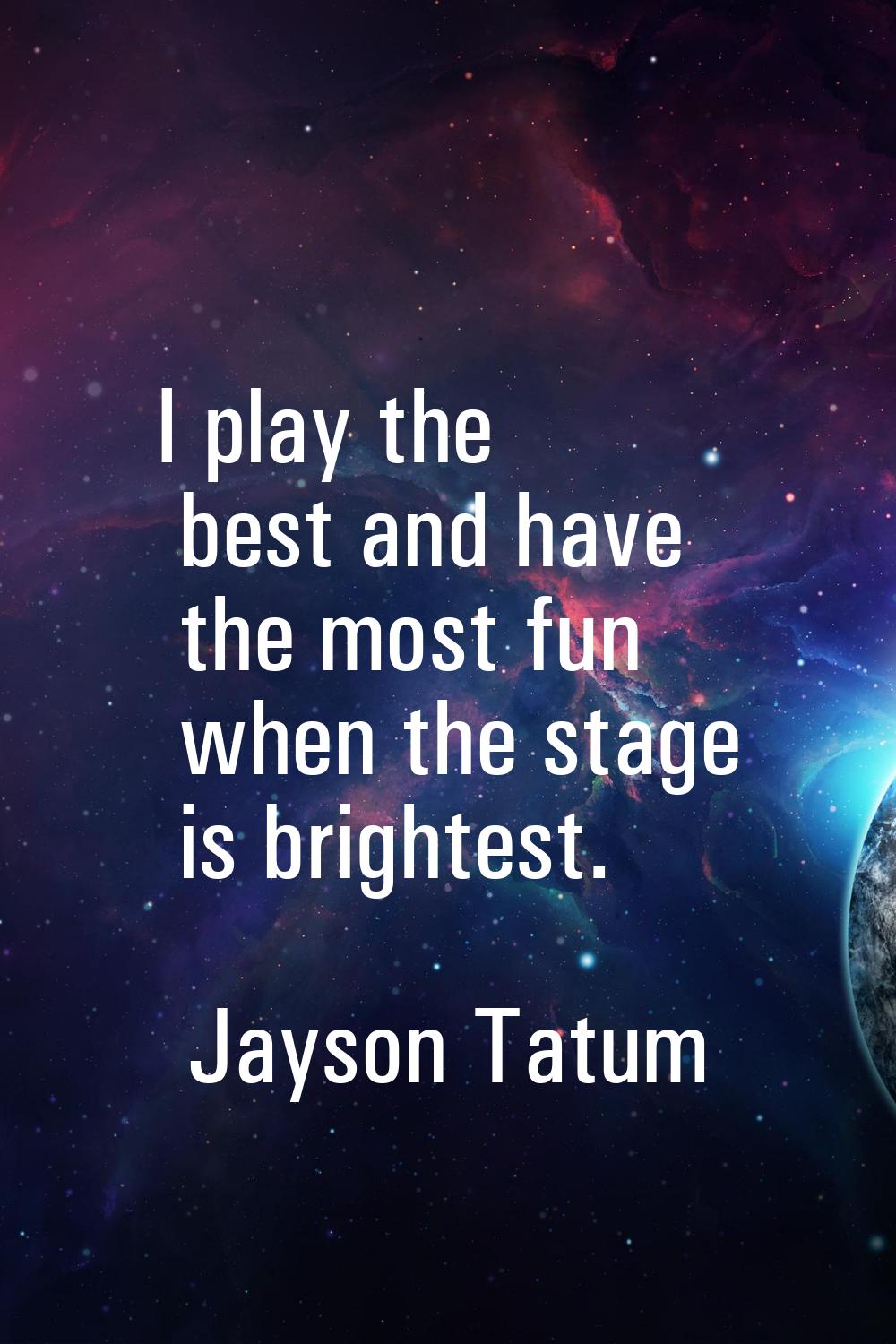 I play the best and have the most fun when the stage is brightest.
