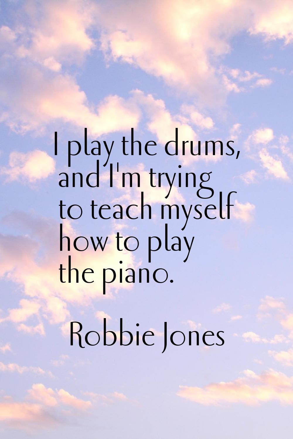 I play the drums, and I'm trying to teach myself how to play the piano.
