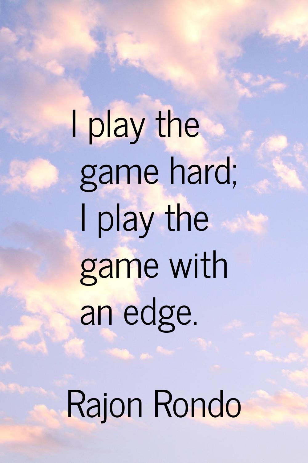 I play the game hard; I play the game with an edge.