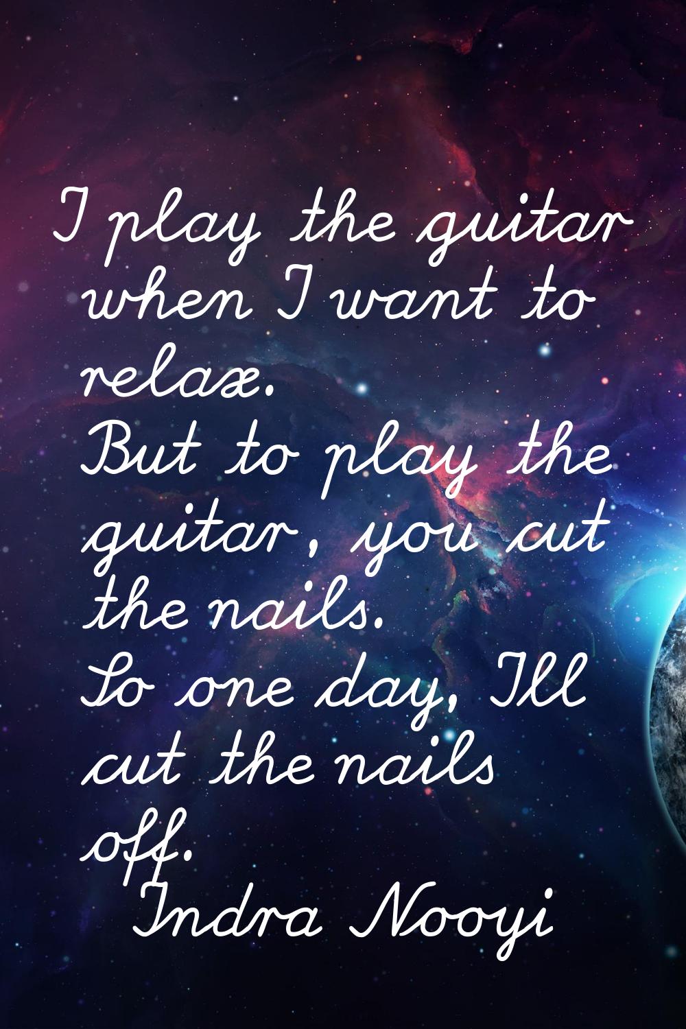 I play the guitar when I want to relax. But to play the guitar, you cut the nails. So one day, I'll