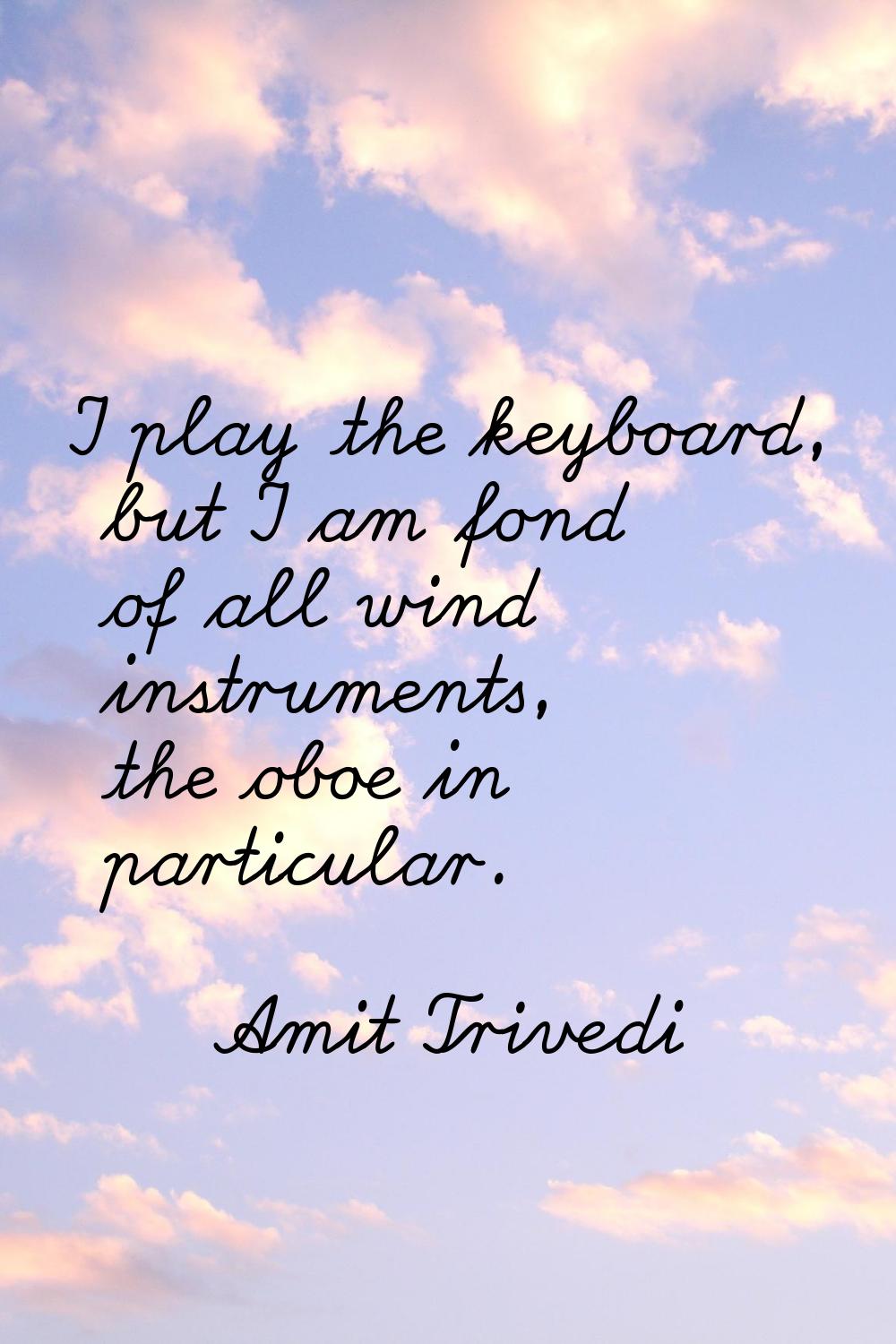 I play the keyboard, but I am fond of all wind instruments, the oboe in particular.