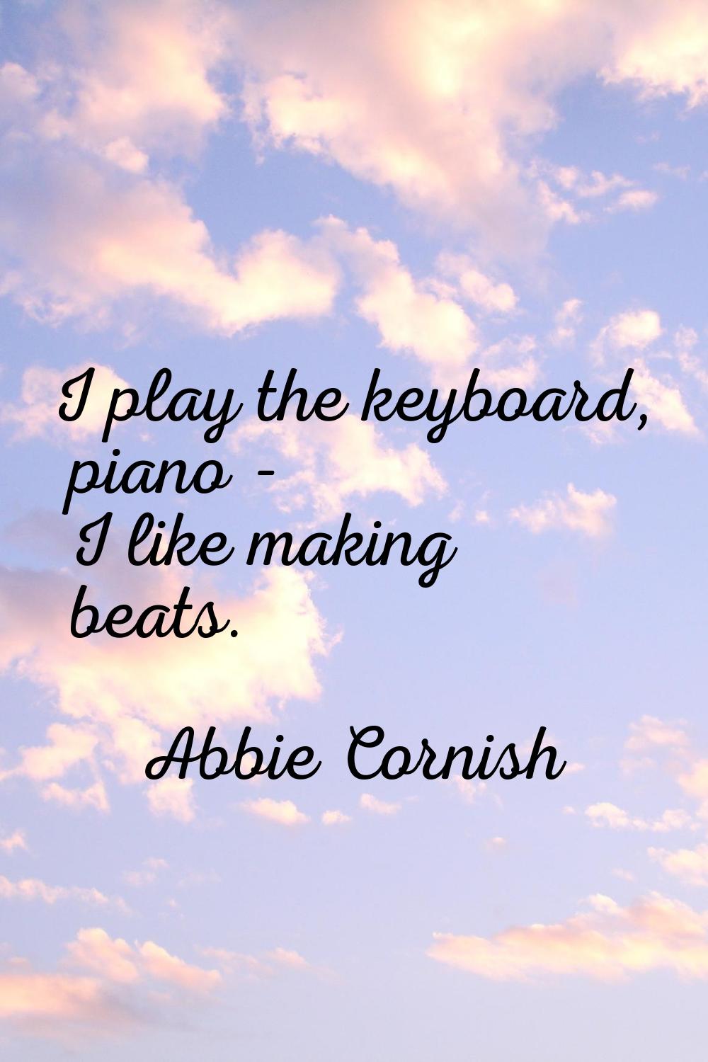 I play the keyboard, piano - I like making beats.