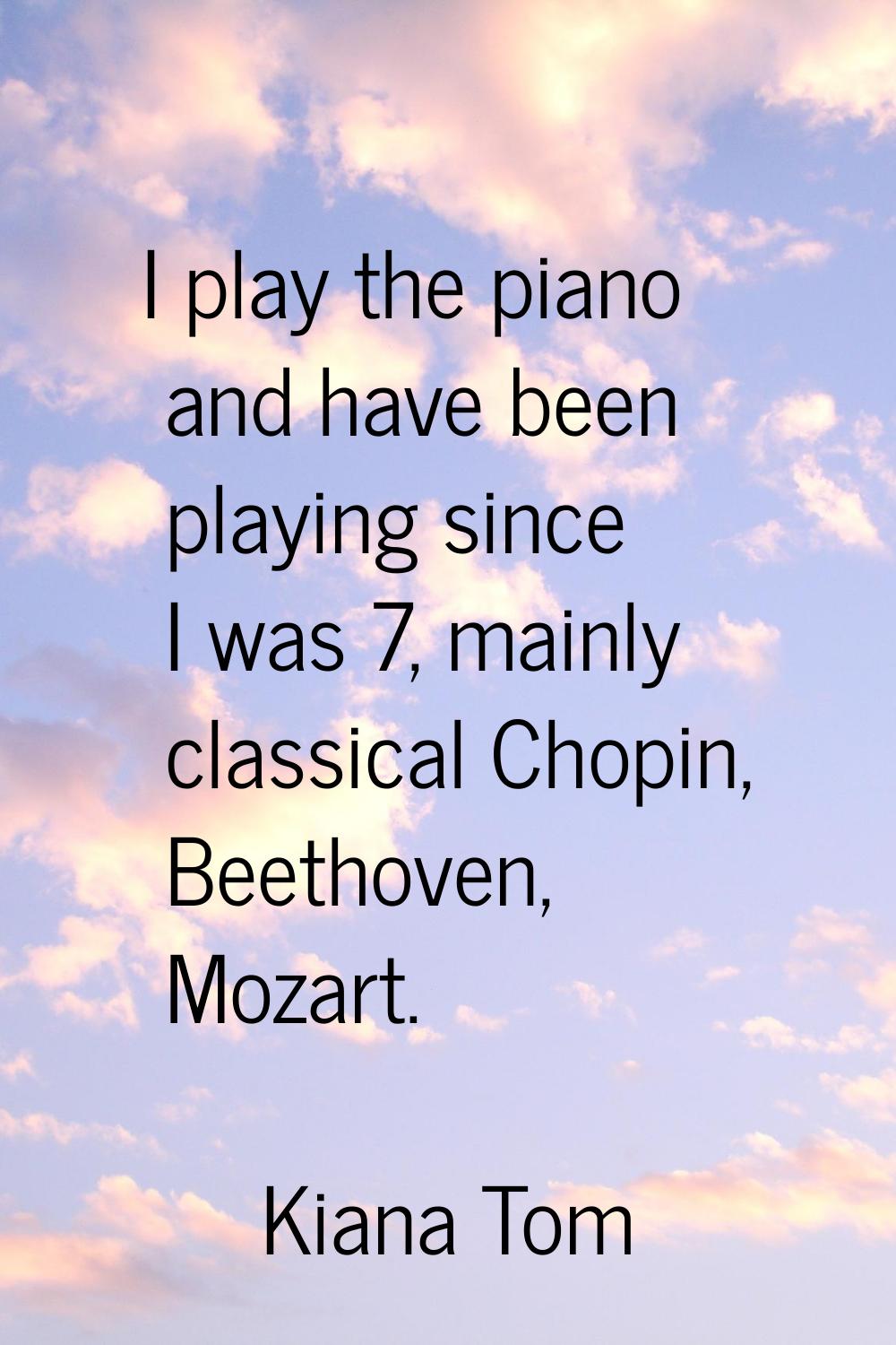 I play the piano and have been playing since I was 7, mainly classical Chopin, Beethoven, Mozart.