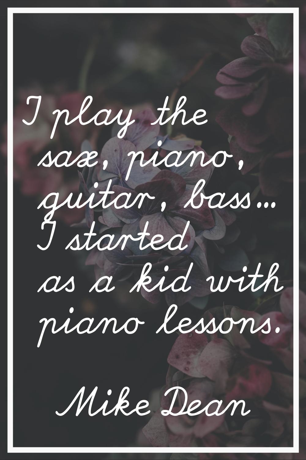 I play the sax, piano, guitar, bass... I started as a kid with piano lessons.
