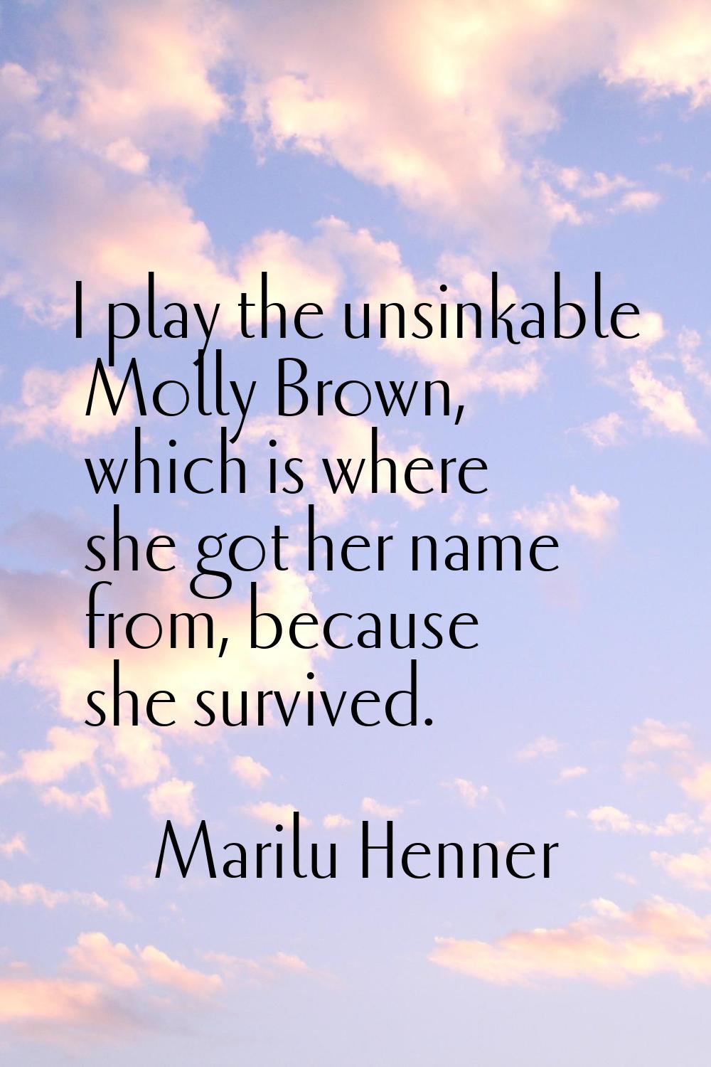 I play the unsinkable Molly Brown, which is where she got her name from, because she survived.