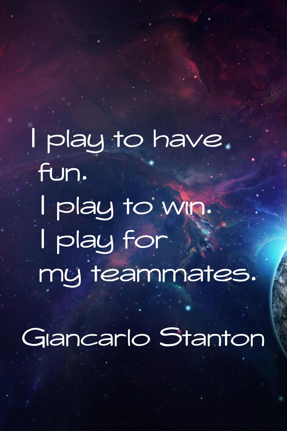 I play to have fun. I play to win. I play for my teammates.