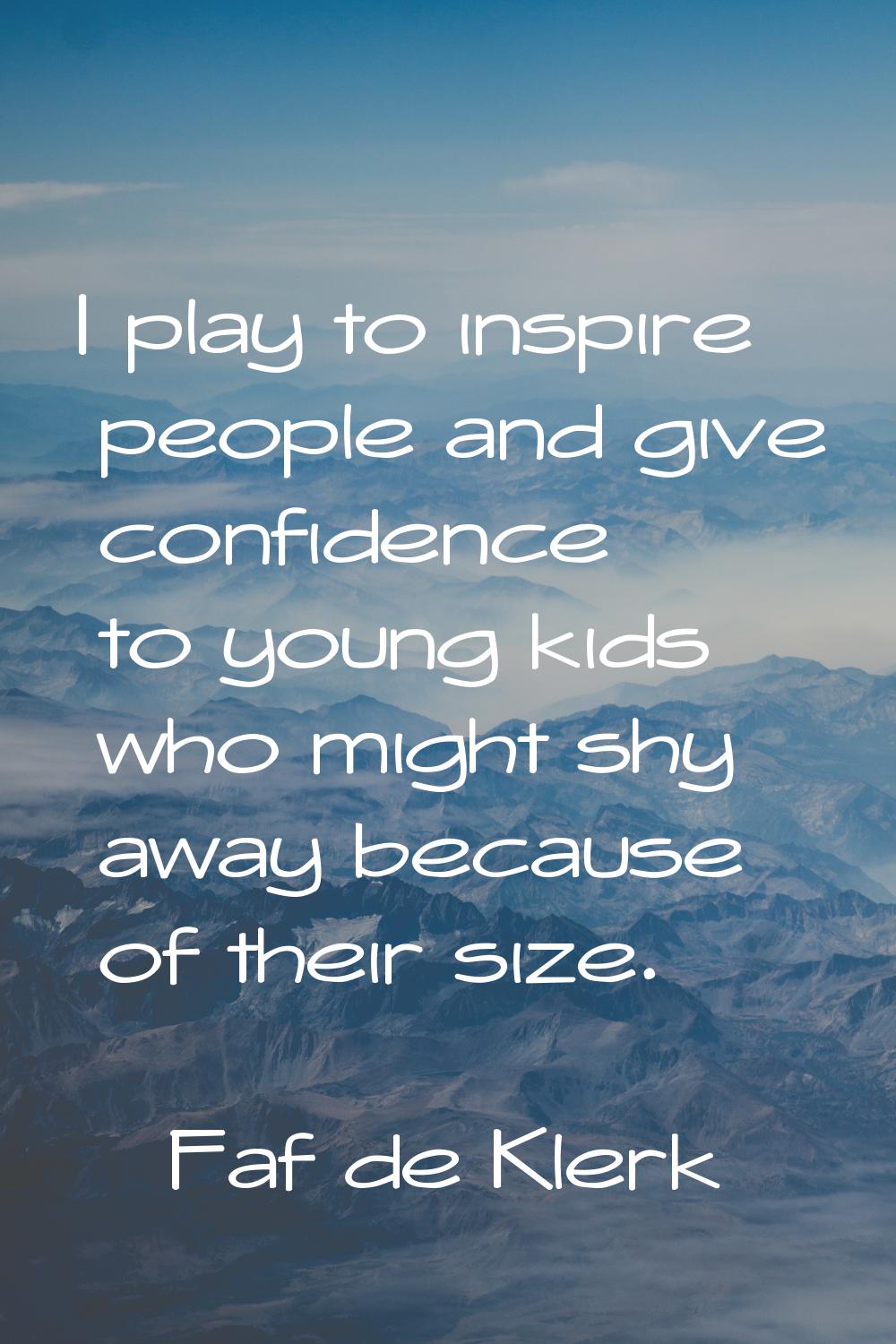 I play to inspire people and give confidence to young kids who might shy away because of their size