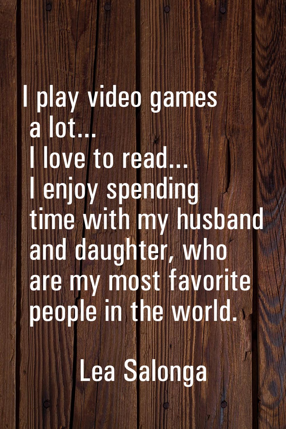 I play video games a lot... I love to read... I enjoy spending time with my husband and daughter, w