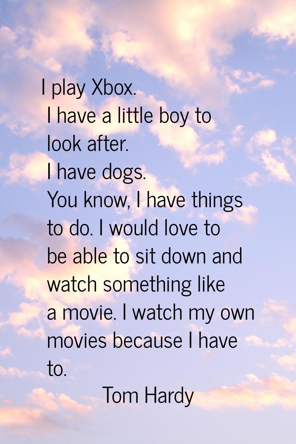 I play Xbox. I have a little boy to look after. I have dogs. You know, I have things to do. I would