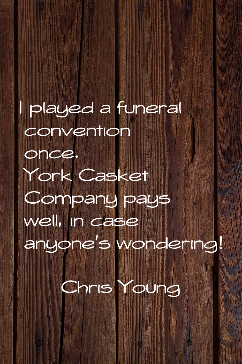 I played a funeral convention once. York Casket Company pays well, in case anyone's wondering!