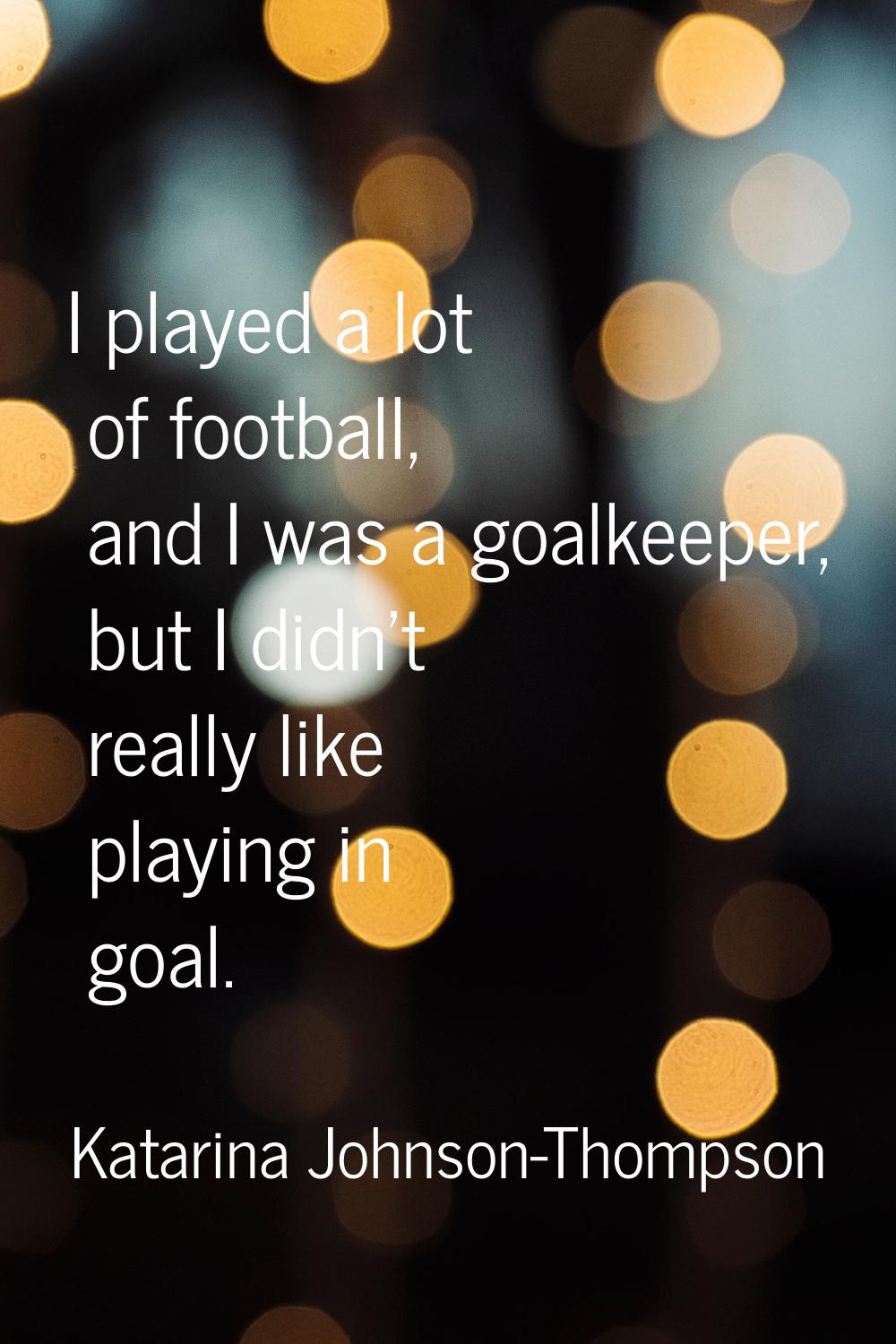 I played a lot of football, and I was a goalkeeper, but I didn't really like playing in goal.