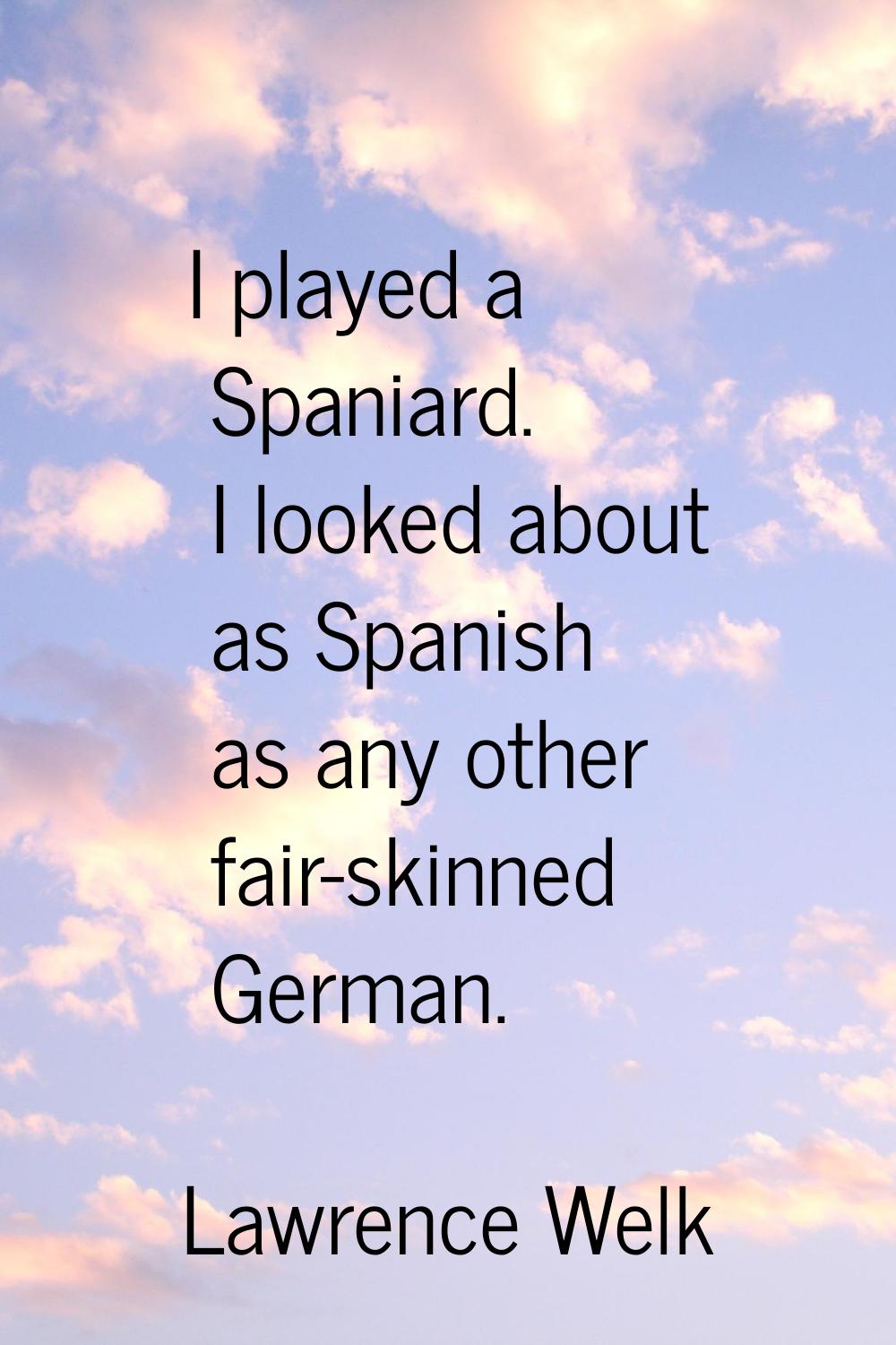 I played a Spaniard. I looked about as Spanish as any other fair-skinned German.